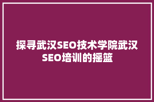 探寻武汉SEO技术学院武汉SEO培训的摇篮