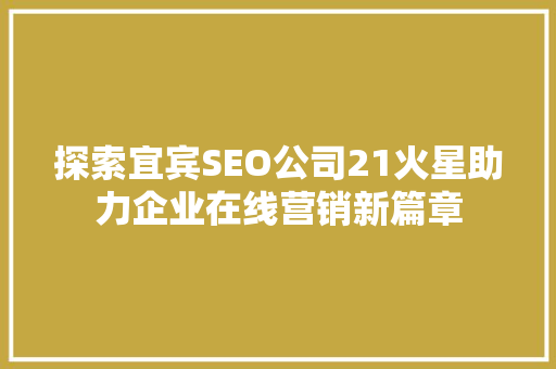 探索宜宾SEO公司21火星助力企业在线营销新篇章