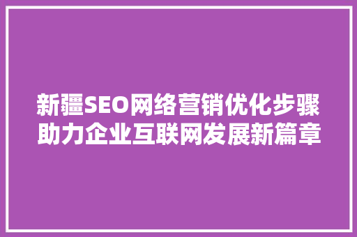 新疆SEO网络营销优化步骤助力企业互联网发展新篇章