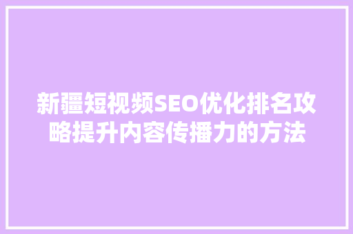 新疆短视频SEO优化排名攻略提升内容传播力的方法