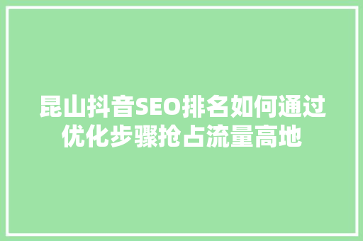昆山抖音SEO排名如何通过优化步骤抢占流量高地
