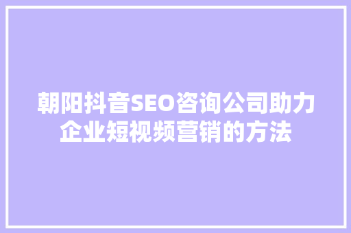 朝阳抖音SEO咨询公司助力企业短视频营销的方法