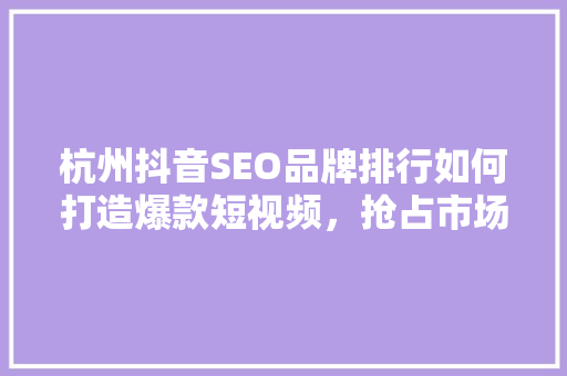 杭州抖音SEO品牌排行如何打造爆款短视频，抢占市场高地