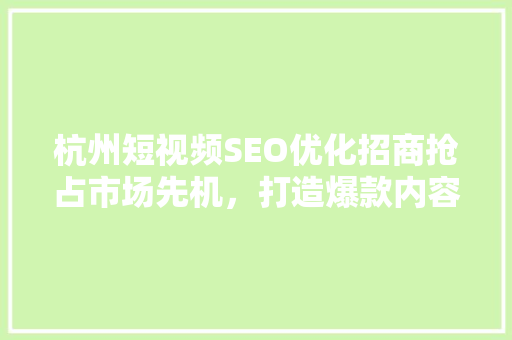 杭州短视频SEO优化招商抢占市场先机，打造爆款内容