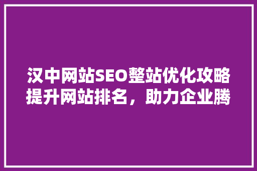 汉中网站SEO整站优化攻略提升网站排名，助力企业腾飞