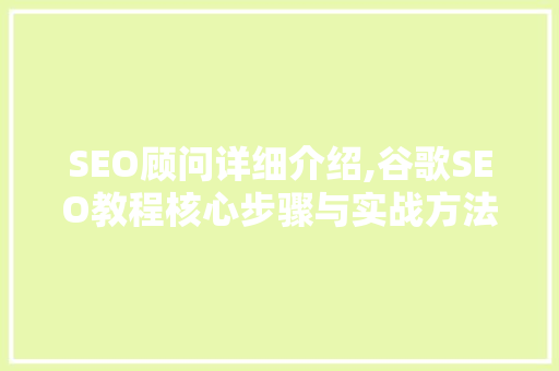 SEO顾问详细介绍,谷歌SEO教程核心步骤与实战方法
