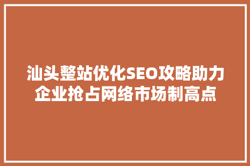 汕头整站优化SEO攻略助力企业抢占网络市场制高点