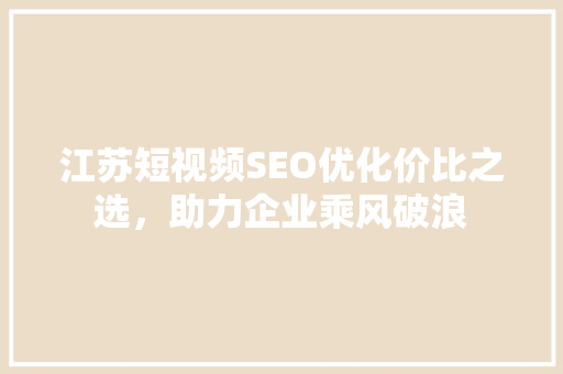 江苏短视频SEO优化价比之选，助力企业乘风破浪  第1张
