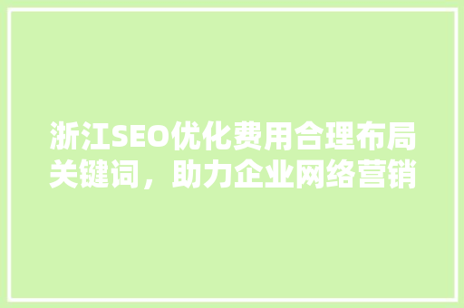 浙江SEO优化费用合理布局关键词，助力企业网络营销