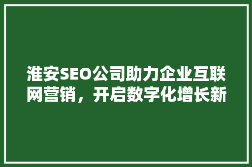 淮安SEO公司助力企业互联网营销，开启数字化增长新篇章