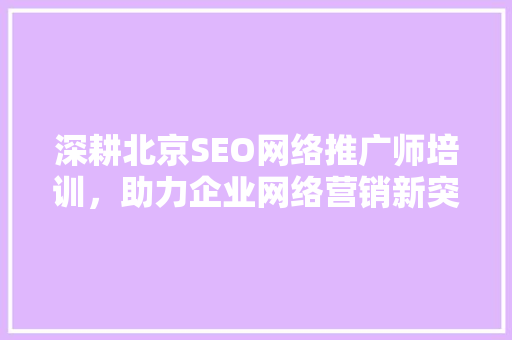深耕北京SEO网络推广师培训，助力企业网络营销新突破