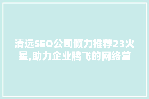 清远SEO公司倾力推荐23火星,助力企业腾飞的网络营销利器