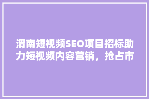 渭南短视频SEO项目招标助力短视频内容营销，抢占市场先机