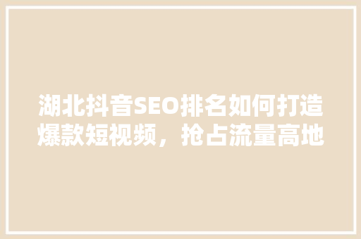 湖北抖音SEO排名如何打造爆款短视频，抢占流量高地