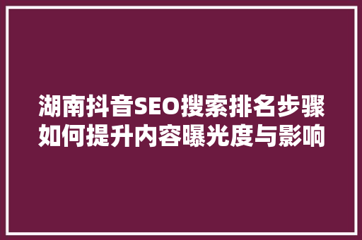 湖南抖音SEO搜索排名步骤如何提升内容曝光度与影响力
