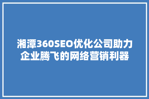 湘潭360SEO优化公司助力企业腾飞的网络营销利器