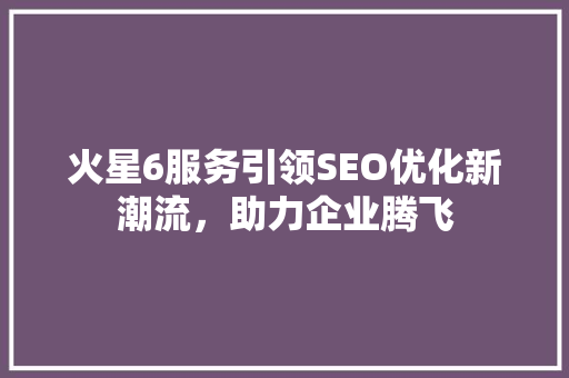 火星6服务引领SEO优化新潮流，助力企业腾飞