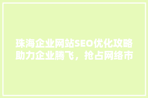 珠海企业网站SEO优化攻略助力企业腾飞，抢占网络市场制高点