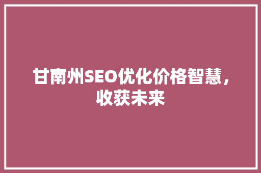 甘南州SEO优化价格智慧，收获未来