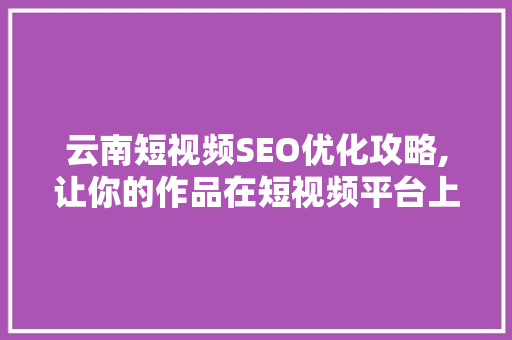 云南短视频SEO优化攻略,让你的作品在短视频平台上脱颖而出