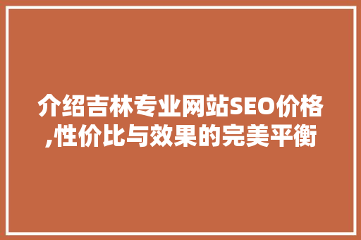 介绍吉林专业网站SEO价格,性价比与效果的完美平衡