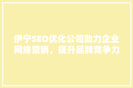 伊宁SEO优化公司助力企业网络营销，提升品牌竞争力