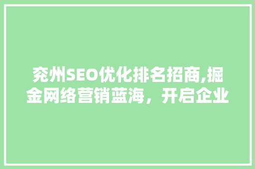 兖州SEO优化排名招商,掘金网络营销蓝海，开启企业品牌新纪元