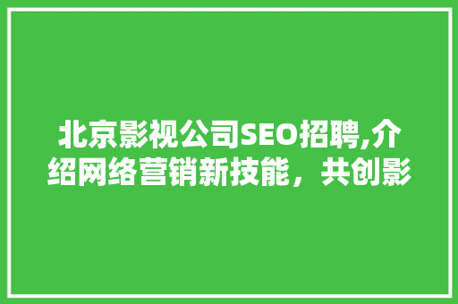 北京影视公司SEO招聘,介绍网络营销新技能，共创影视行业辉煌