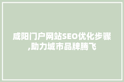 咸阳门户网站SEO优化步骤,助力城市品牌腾飞