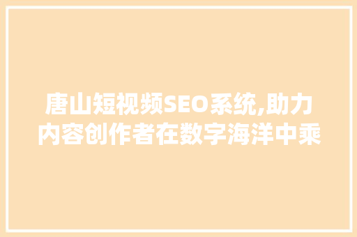唐山短视频SEO系统,助力内容创作者在数字海洋中乘风破浪