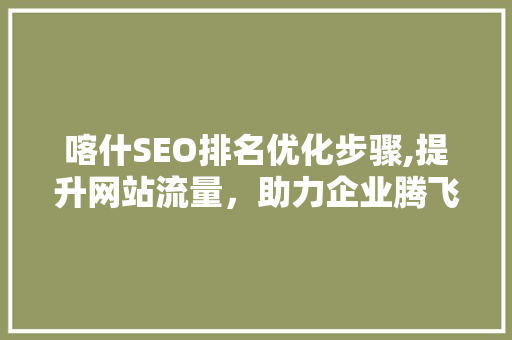 喀什SEO排名优化步骤,提升网站流量，助力企业腾飞