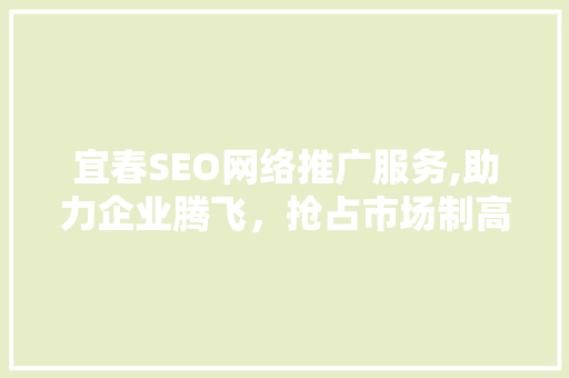 宜春SEO网络推广服务,助力企业腾飞，抢占市场制高点