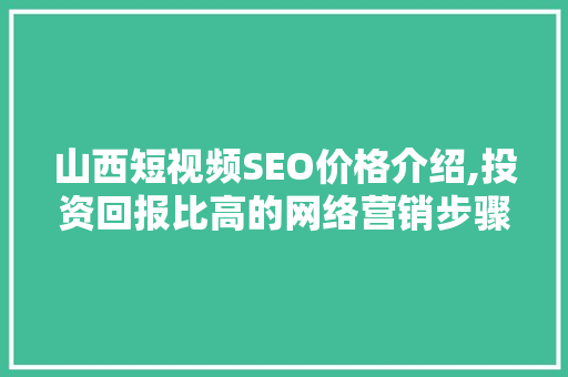 山西短视频SEO价格介绍,投资回报比高的网络营销步骤