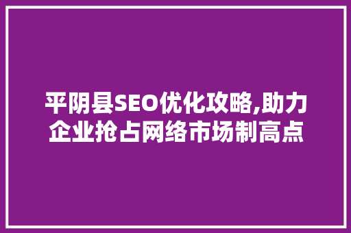 平阴县SEO优化攻略,助力企业抢占网络市场制高点