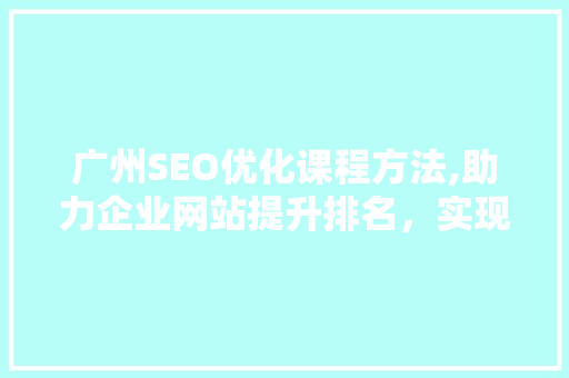 广州SEO优化课程方法,助力企业网站提升排名，实现互联网营销新突破