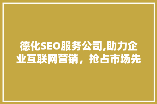 德化SEO服务公司,助力企业互联网营销，抢占市场先机