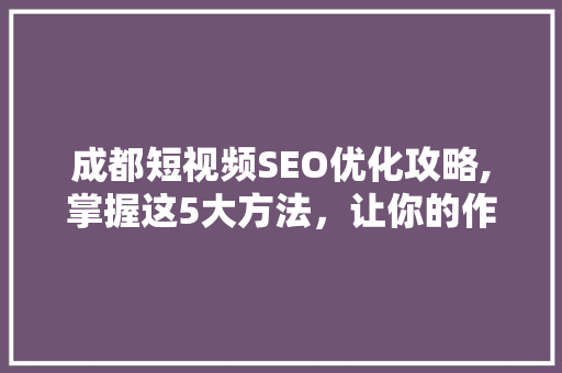 成都短视频SEO优化攻略,掌握这5大方法，让你的作品脱颖而出！