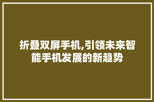 折叠双屏手机,引领未来智能手机发展的新趋势