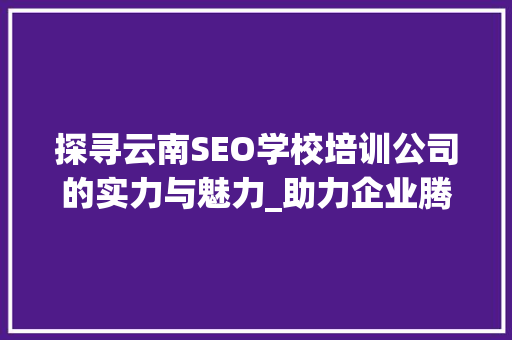 探寻云南SEO学校培训公司的实力与魅力_助力企业腾飞的新引擎