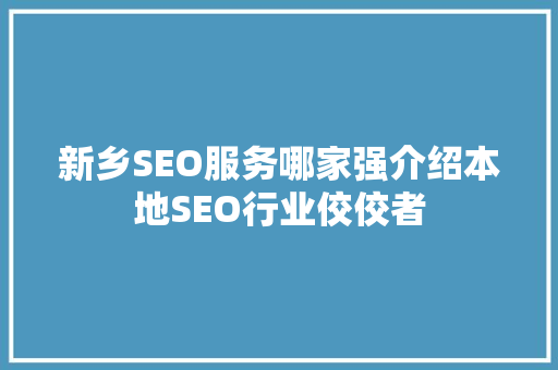 新乡SEO服务哪家强介绍本地SEO行业佼佼者