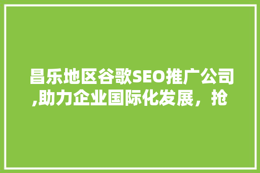 昌乐地区谷歌SEO推广公司,助力企业国际化发展，抢占全球市场先机