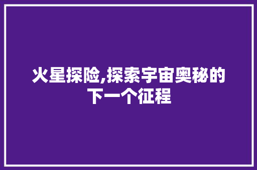 火星探险,探索宇宙奥秘的下一个征程