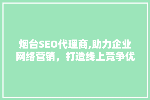 烟台SEO代理商,助力企业网络营销，打造线上竞争优势