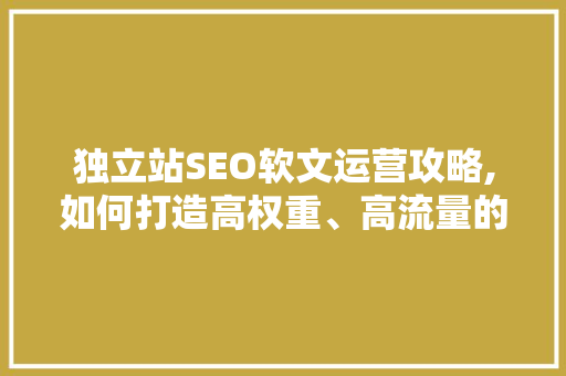 独立站SEO软文运营攻略,如何打造高权重、高流量的网站