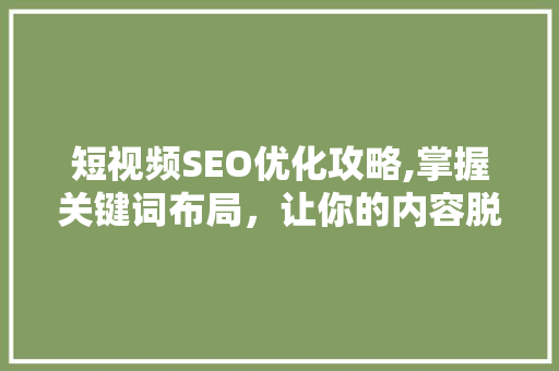 短视频SEO优化攻略,掌握关键词布局，让你的内容脱颖而出
