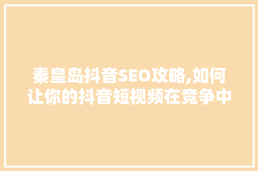 秦皇岛抖音SEO攻略,如何让你的抖音短视频在竞争中脱颖而出