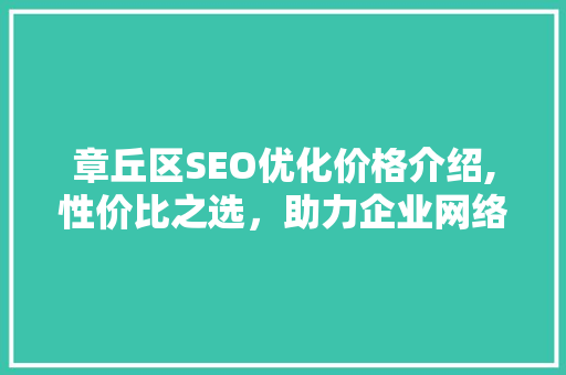 章丘区SEO优化价格介绍,性价比之选，助力企业网络营销