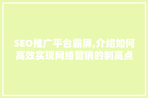 SEO推广平台霸屏,介绍如何高效实现网络营销的制高点