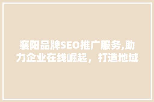 襄阳品牌SEO推广服务,助力企业在线崛起，打造地域特色品牌新名片