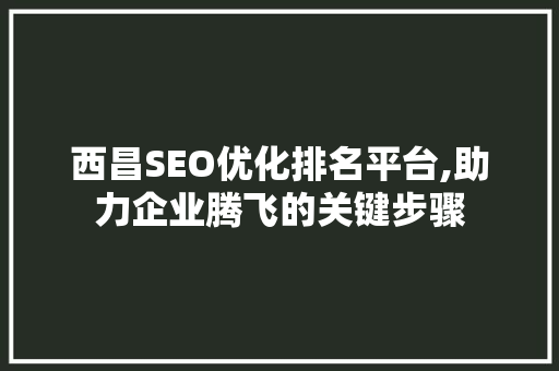 西昌SEO优化排名平台,助力企业腾飞的关键步骤